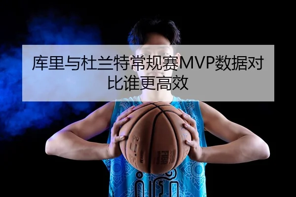 库里与杜兰特常规赛MVP数据对比谁更高效