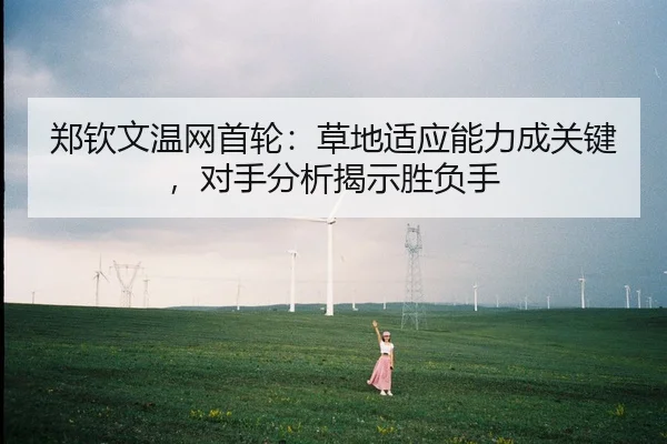 郑钦文温网首轮：草地适应能力成关键，对手分析揭示胜负手
