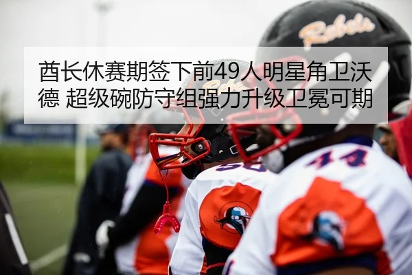 酋长休赛期签下前49人明星角卫沃德 超级碗防守组强力升级卫冕可期
