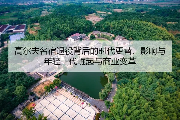 高尔夫名宿退役背后的时代更替、影响与年轻一代崛起与商业变革